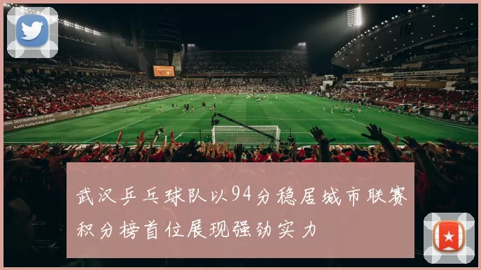 武汉乒乓球队以94分稳居城市联赛积分榜首位展现强劲实力