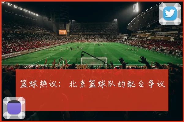 篮球热议：北京篮球队的配合争议