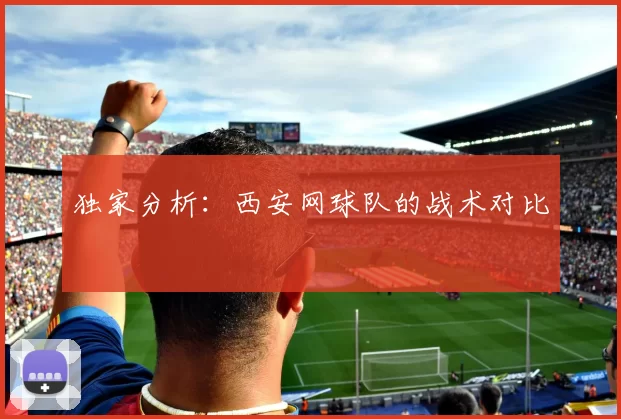 独家分析：西安网球队的战术对比