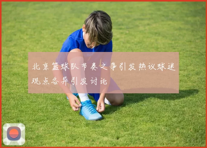 北京篮球队节奏之争引发热议球迷观点各异引发讨论