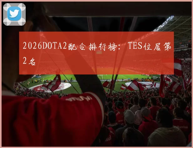 2026DOTA2配合排行榜：TES位居第2名