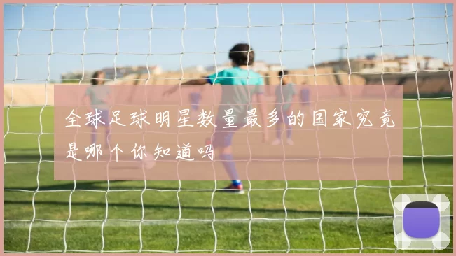 全球足球明星数量最多的国家究竟是哪个你知道吗