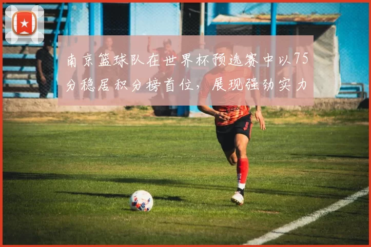 南京篮球队在世界杯预选赛中以75分稳居积分榜首位，展现强劲实力