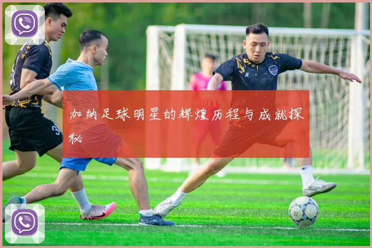 加纳足球明星的辉煌历程与成就探秘