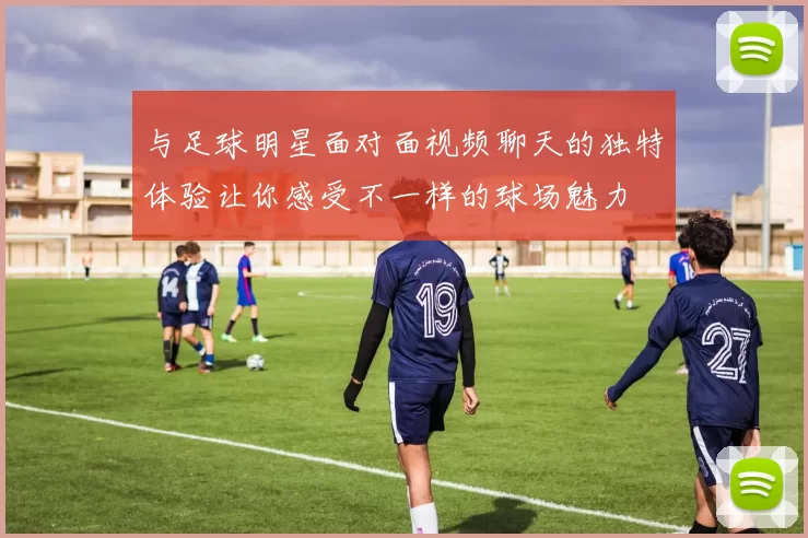 与足球明星面对面视频聊天的独特体验让你感受不一样的球场魅力