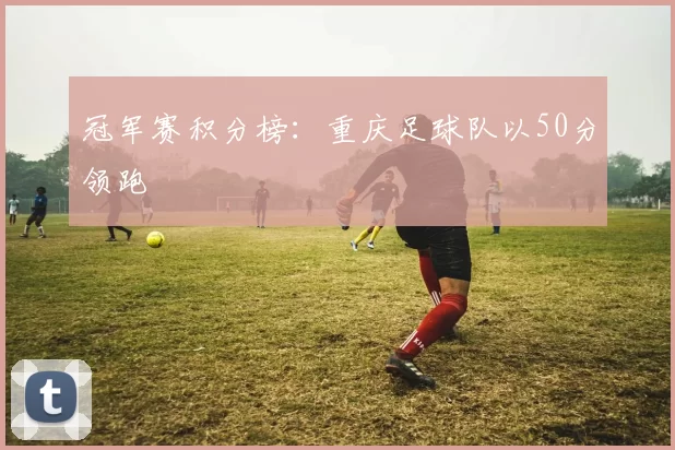 冠军赛积分榜：重庆足球队以50分领跑