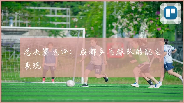 总决赛点评：成都乒乓球队的配合表现