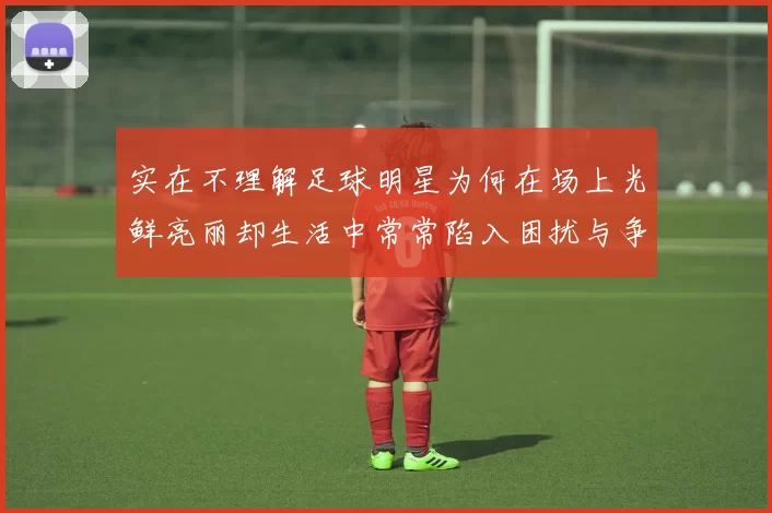 实在不理解足球明星为何在场上光鲜亮丽却生活中常常陷入困扰与争议