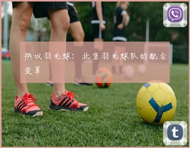 热议羽毛球：北京羽毛球队的配合变革