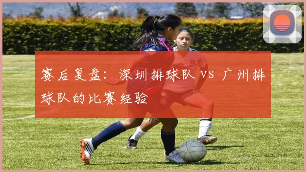 赛后复盘：深圳排球队 vs 广州排球队的比赛经验